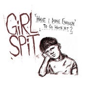 Image of Girl Spit - Have I Done Enough To Go Home Yet? 
