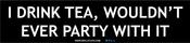 Image of I DRINK TEA, WOULDN'T EVER PARTY WITH IT